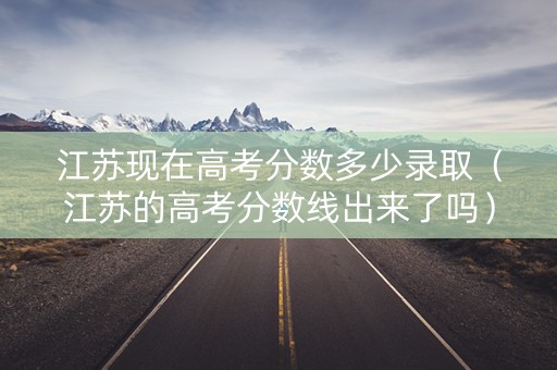 江苏现在高考分数多少录取(江苏的高考分数线出来了吗) 江苏现在高考分数多少录取(江苏的高考分数线出来了吗)