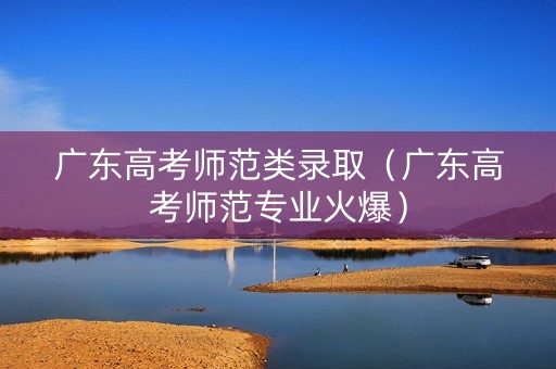 广东高考师范类录取（广东高考师范专业火爆）