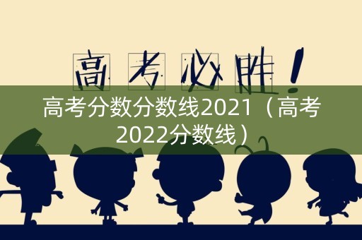高考分数分数线2021（高考2022分数线）