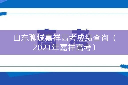 山东聊城嘉祥高考成绩查询（2021年嘉祥高考）