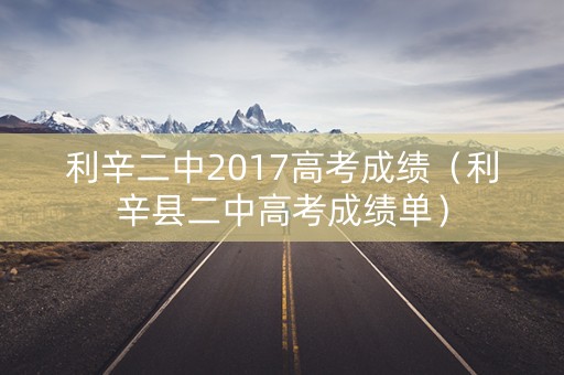 利辛二中2017高考成绩(利辛县二中高考成绩单) 利辛二中2017高考成绩(利辛县二中高考成绩单)