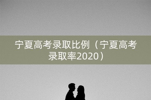 宁夏高考录取比例(宁夏高考录取率2020) 宁夏高考录取比例(宁夏高考录取率2020)