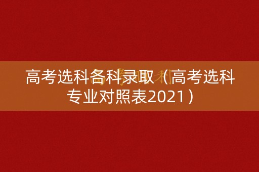 高考选科各科录取（高考选科专业对照表2021）