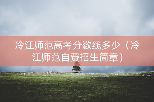 冷江师范高考分数线多少(冷江师范自费招生简章) 冷江师范高考分数线多少(冷江师范自费招生简章)