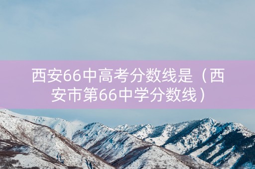 西安66中高考分数线是(西安市第66中学分数线) 西安66中高考分数线是(西安市第66中学分数线)