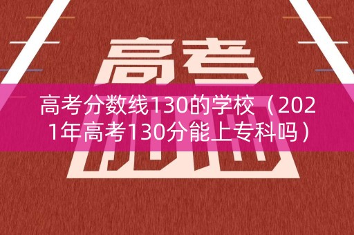 高考分数线130的学校(2021年高考130分能上专科吗) 高考分数线130的学校(2021年高考130分能上专科吗)