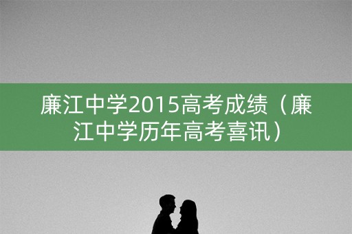 廉江中学2015高考成绩（廉江中学历年高考喜讯）
