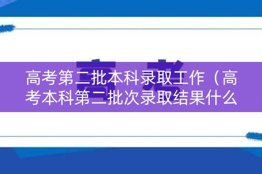 高考第二批本科录取工作（高考本科第二批次录取结果什么时候出来）