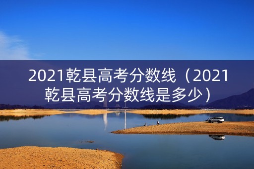 2021乾县高考分数线（2021乾县高考分数线是多少）