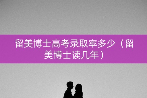 留美博士高考录取率多少（留美博士读几年）