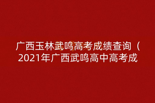 广西玉林武鸣高考成绩查询（2021年广西武鸣高中高考成绩）