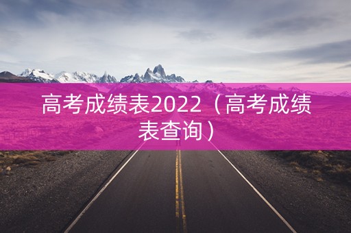 高考成绩表2022(高考成绩表查询) 高考成绩表2022(高考成绩表查询)