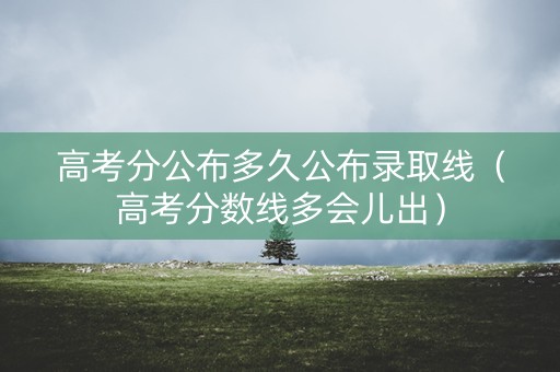 高考分公布多久公布录取线（高考分数线多会儿出）