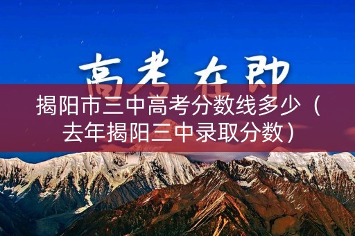 揭阳市三中高考分数线多少（去年揭阳三中录取分数）
