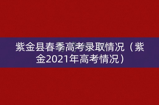 紫金县春季高考录取情况（紫金2021年高考情况）