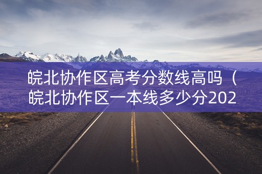 皖北协作区高考分数线高吗（皖北协作区一本线多少分2020）