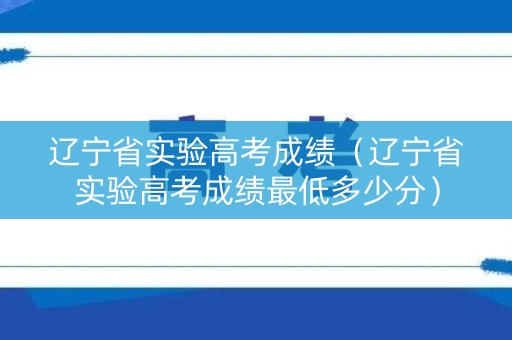 辽宁省实验高考成绩（辽宁省实验高考成绩最低多少分）