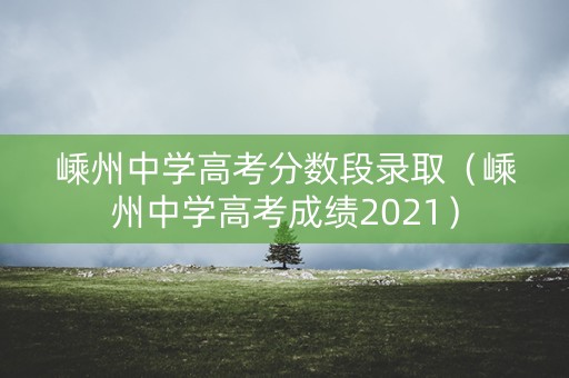 嵊州中学高考分数段录取（嵊州中学高考成绩2021）
