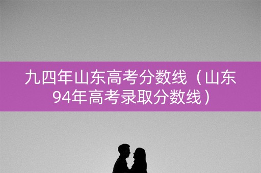 九四年山东高考分数线（山东94年高考录取分数线）