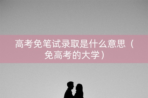 高考免笔试录取是什么意思（免高考的大学）