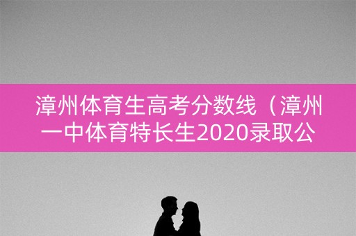 漳州体育生高考分数线（漳州一中体育特长生2020录取公布）