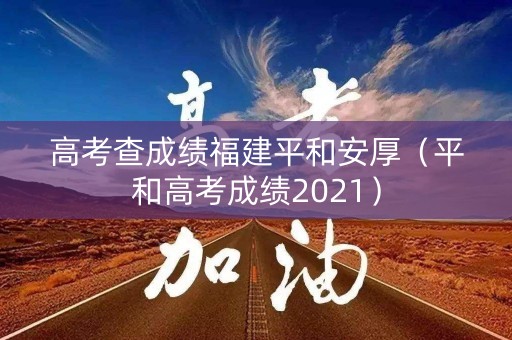高考查成绩福建平和安厚(平和高考成绩2021) 高考查成绩福建平和安厚(平和高考成绩2021)