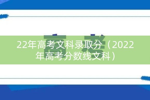 22年高考文科录取分（2022年高考分数线文科）