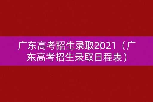 广东高考招生录取2021（广东高考招生录取日程表）