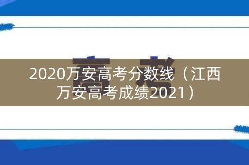 2020万安高考分数线（江西万安高考成绩2021）