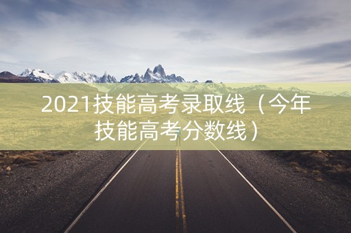 2021技能高考录取线（今年技能高考分数线）