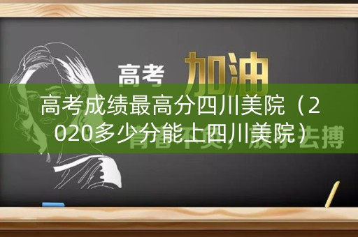 高考成绩最高分四川美院（2020多少分能上四川美院）