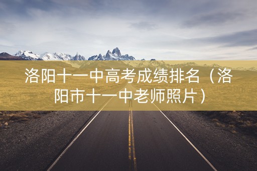 洛阳十一中高考成绩排名（洛阳市十一中老师照片）