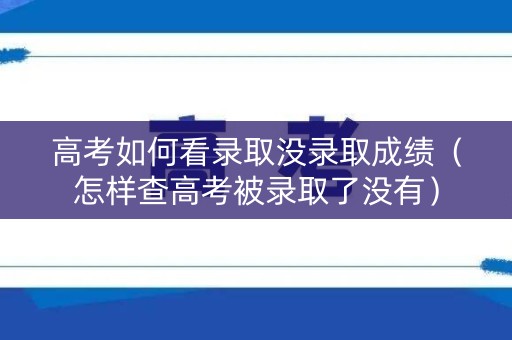 高考如何看录取没录取成绩（怎样查高考被录取了没有）