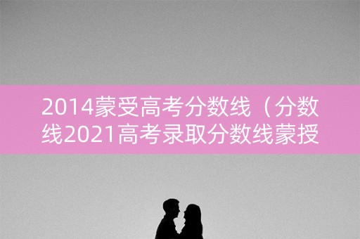 2014蒙受高考分数线（分数线2021高考录取分数线蒙授）