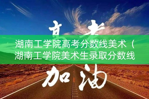 湖南工学院高考分数线美术（湖南工学院美术生录取分数线2019）
