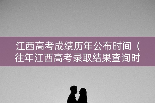 江西高考成绩历年公布时间（往年江西高考录取结果查询时间）