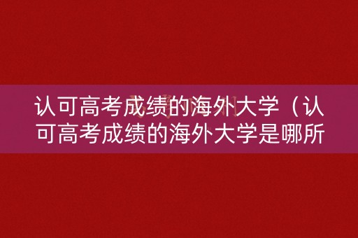 认可高考成绩的海外大学（认可高考成绩的海外大学是哪所）