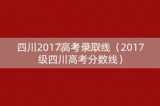 四川2017高考录取线（2017级四川高考分数线）