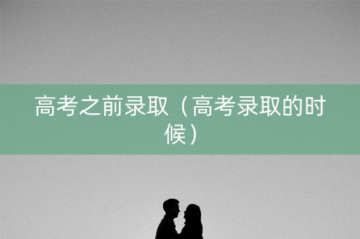 高考之前录取（高考录取的时候）