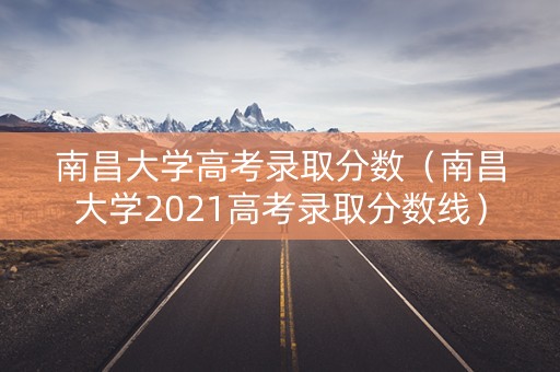 南昌大学高考录取分数(南昌大学2021高考录取分数线) 南昌大学高考录取分数(南昌大学2021高考录取分数线)