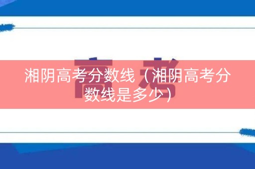 湘阴高考分数线（湘阴高考分数线是多少）