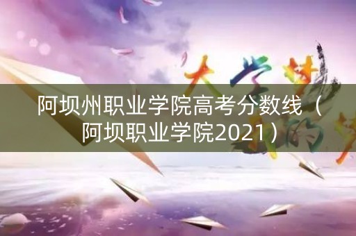 阿坝州职业学院高考分数线（阿坝职业学院2021）