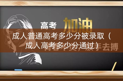 成人普通高考多少分被录取（成人高考多少分通过）