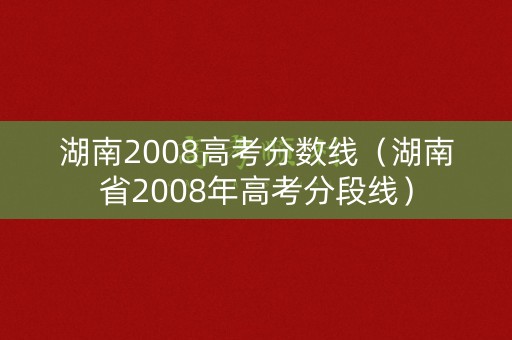 湖南2008高考分数线（湖南省2008年高考分段线）