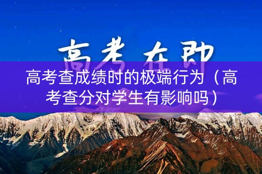 高考查成绩时的极端行为（高考查分对学生有影响吗）