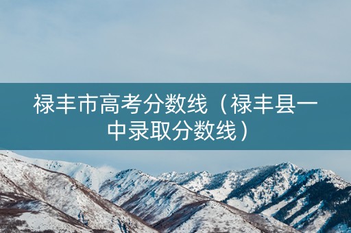 禄丰市高考分数线（禄丰县一中录取分数线）