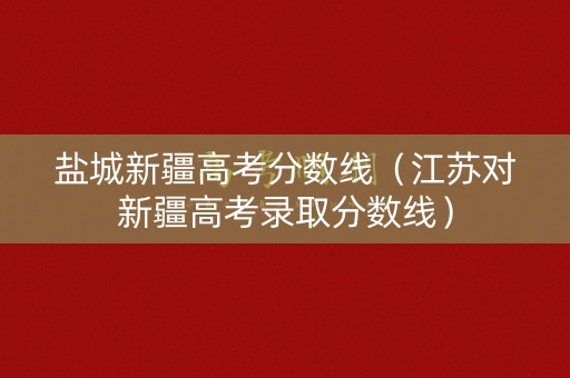 盐城新疆高考分数线（江苏对新疆高考录取分数线）
