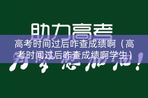 高考时间过后咋查成绩啊（高考时间过后咋查成绩啊学生）