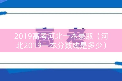 2019高考河北一本录取（河北2019一本分数线是多少）