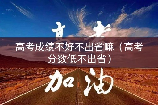 高考成绩不好不出省嘛（高考分数低不出省）